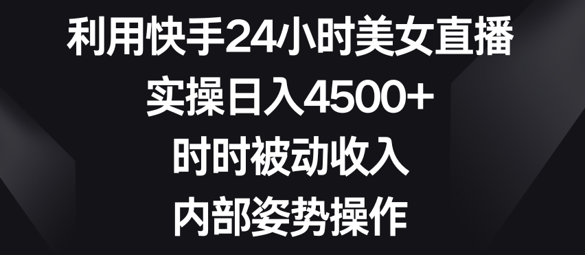 利用快手24小时美女直播，实操日入4500+，时时被动收入，内部姿势操作-旺铺专家