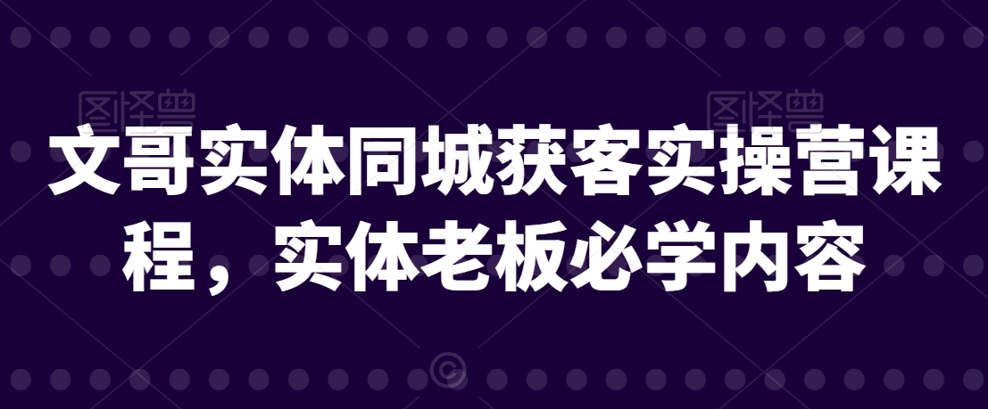 文哥实体同城获客实操营课程，实体老板必学内容-旺铺专家