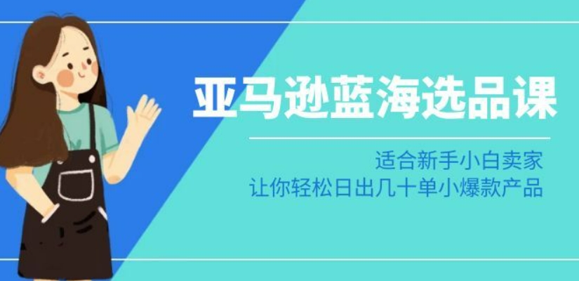 亚马逊-蓝海选品课：适合新手小白卖家，让你轻松日出几十单小爆款产品-旺铺专家