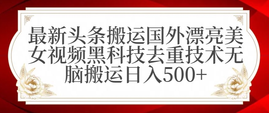 最新头条搬运国外漂亮美女视频黑科技去重技术无脑搬运日入500+-旺铺专家