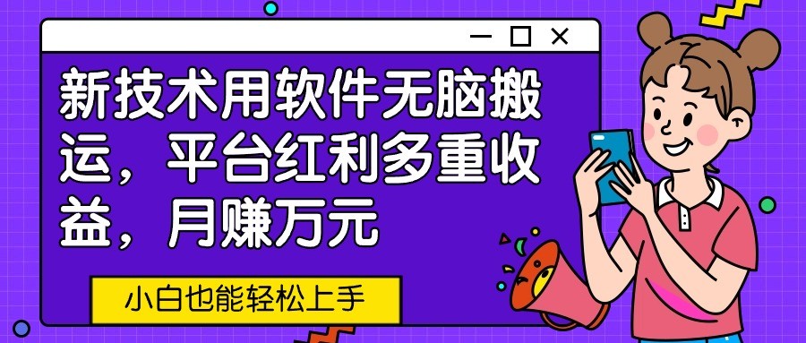 新技术用软件无脑搬运，平台红利多重收益，月赚万元，小白也能轻松上手-旺铺专家