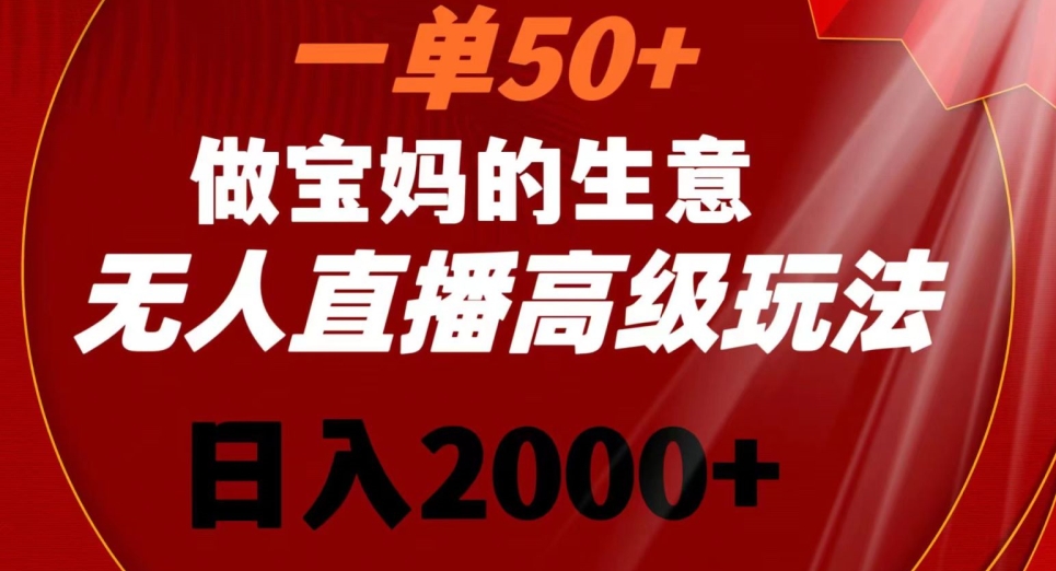一单50做宝妈的生意，新生儿胎教资料无人直播高级玩法，日入2000+-旺铺专家