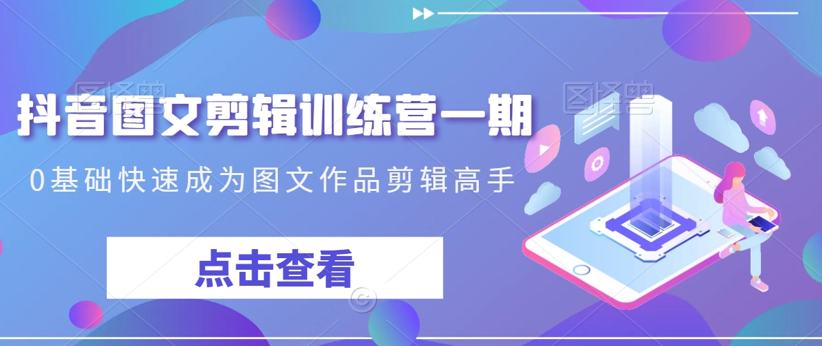 抖音图文剪辑训练营一期，0基础快速成为图文作品剪辑高手-旺铺专家
