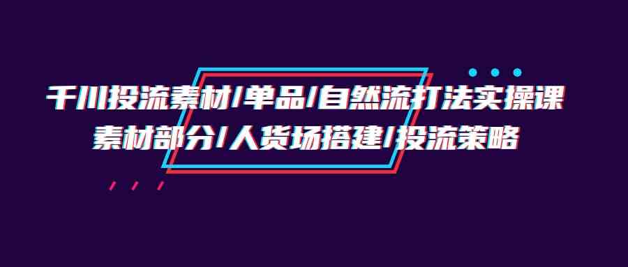 千川投流素材/单品/自然流打法实操培训班，素材部分/人货场搭建/投流策略-旺铺专家