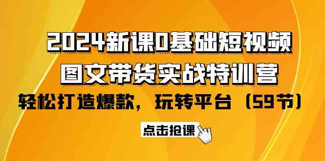 2024新课0基础短视频+图文带货实战特训营：玩转平台，轻松打造爆款（59节）-旺铺专家