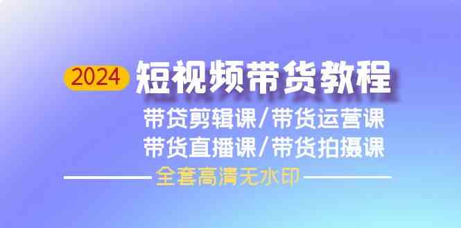 2024短视频带货教程，剪辑课+运营课+直播课+拍摄课-旺铺专家