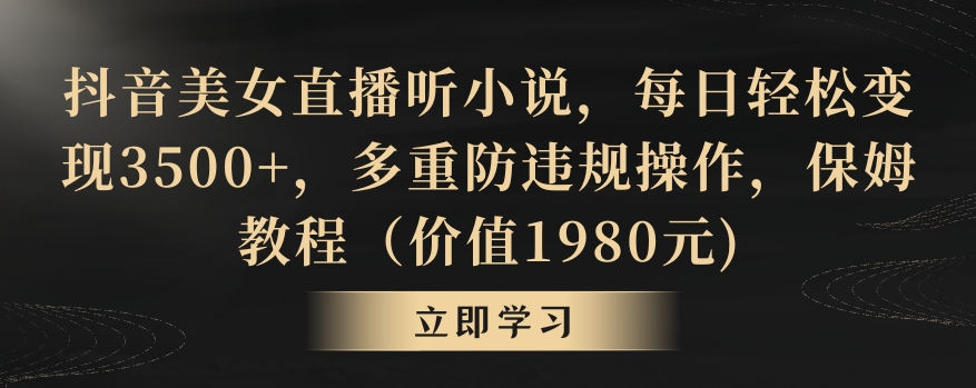 抖音美女直播听小说，每日轻松变现3500+，多重防违规操作，保姆教程（价值1980元)-旺铺专家