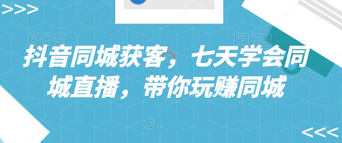 抖音同城获客，七天学会同城直播，带你玩赚同城-旺铺专家