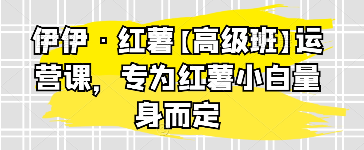 伊伊·红薯【高级班】运营课，专为红薯小白量身而定-旺铺专家