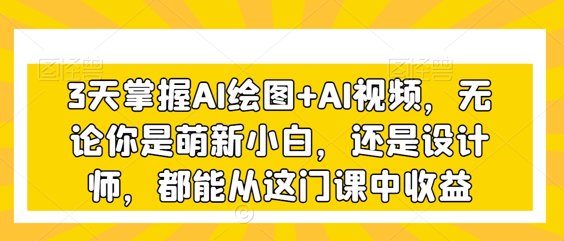 3天掌握AI绘图+AI视频，无论你是萌新小白，还是设计师，都能从这门课中收益-旺铺专家