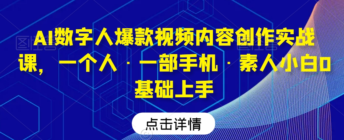 AI数字人爆款视频内容创作实战课，一个人·一部手机·素人小白0基础上手-旺铺专家