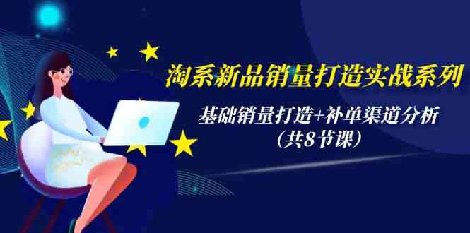 淘系新品销量打造实战系列，基础销量打造+补单渠道分析（共8节课）-旺铺专家