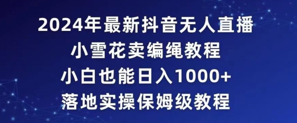 2024年抖音最新无人直播小雪花卖编绳项目，小白也能日入1000+落地实操保姆级教程-旺铺专家