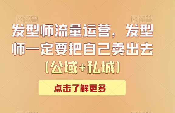 发型师流量运营，发型师一定要把自己卖出去（公域+私城）-旺铺专家