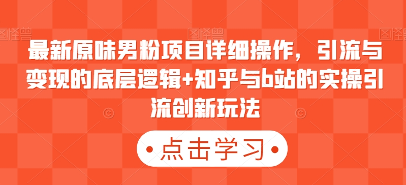 最新原味男粉项目详细操作，引流与变现的底层逻辑+知乎与b站的实操引流创新玩法-旺铺专家