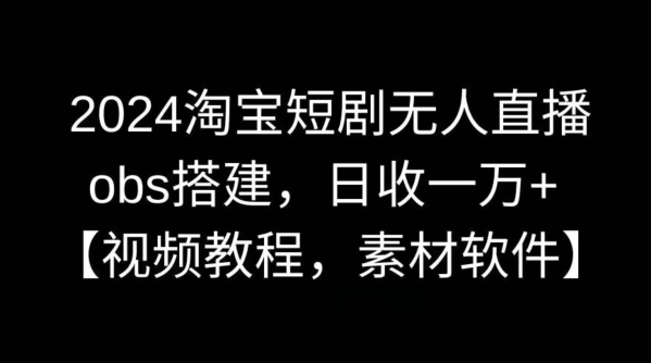 2024淘宝短剧无人直播，obs搭建，日收一万+【视频教程+素材+软件】-旺铺专家