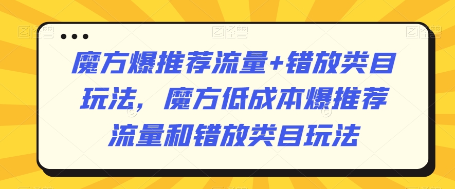 魔方爆推荐流量+错放类目玩法，魔方低成本爆推荐流量和错放类目玩法-旺铺专家
