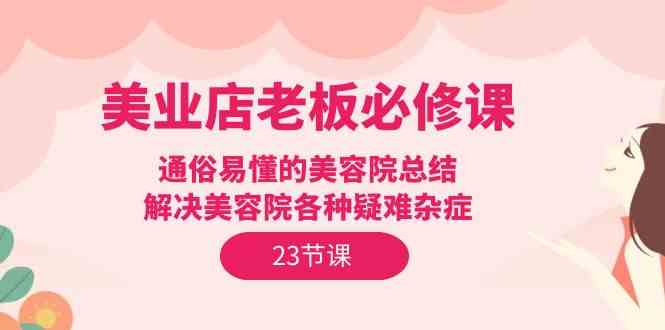 美业店老板必修课：通俗易懂的美容院总结，解决美容院各种疑难杂症（23节）-旺铺专家