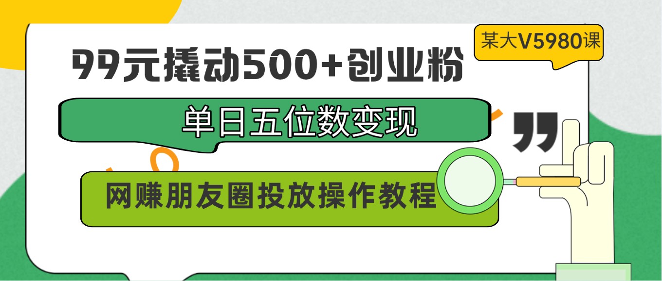 99元撬动500+创业粉，单日五位数变现，网赚朋友圈投放操作教程价值5980！-旺铺专家