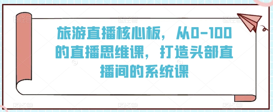 旅游直播核心板，从0-100的直播思维课，打造头部直播间的系统课-旺铺专家