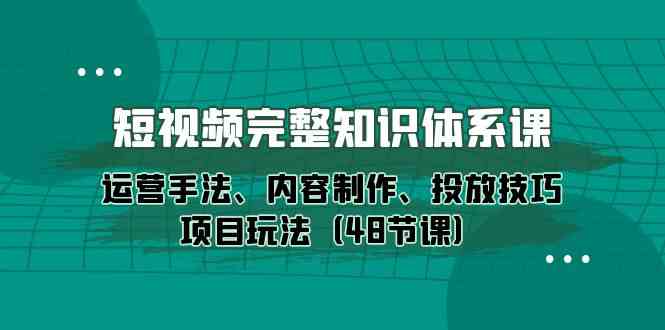 短视频完整知识体系课，运营手法、内容制作、投放技巧项目玩法（48节课）-旺铺专家