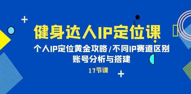 健身达人IP定位课：个人IP定位黄金攻略/不同IP赛道区别/账号分析与搭建-旺铺专家