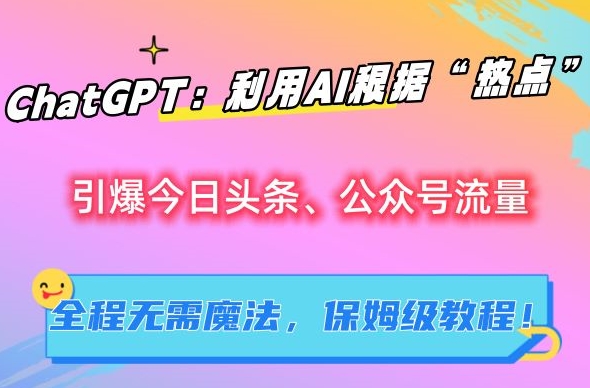 ChatGPT：利用AI根据“热点”引爆今日头条、公众号流量，无需魔法，保姆级教程-旺铺专家