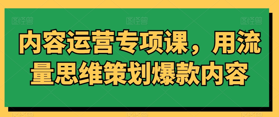 内容运营专项课，用流量思维策划爆款内容-旺铺专家