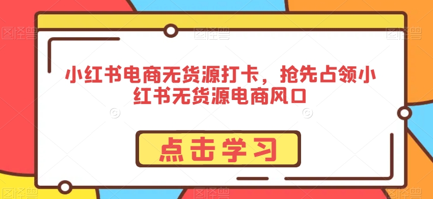 小红书电商无货源打卡，抢先占领小红书无货源电商风口-旺铺专家