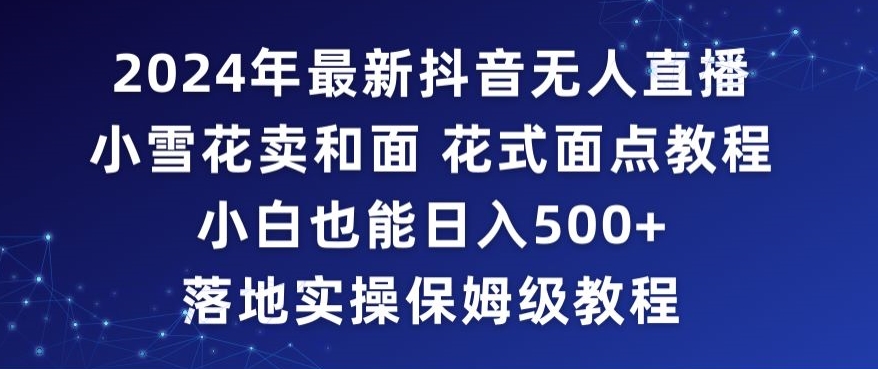 2024年抖音最新无人直播小雪花卖和面、花式面点教程小白也能日入500+落地实操保姆级教程-旺铺专家