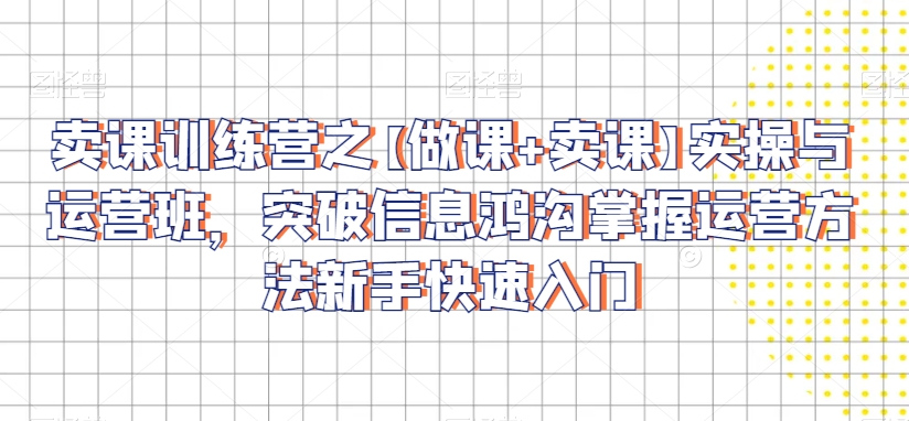 卖课训练营之【做课+卖课】实操与运营班，突破信息鸿沟掌握运营方法新手快速入门-旺铺专家