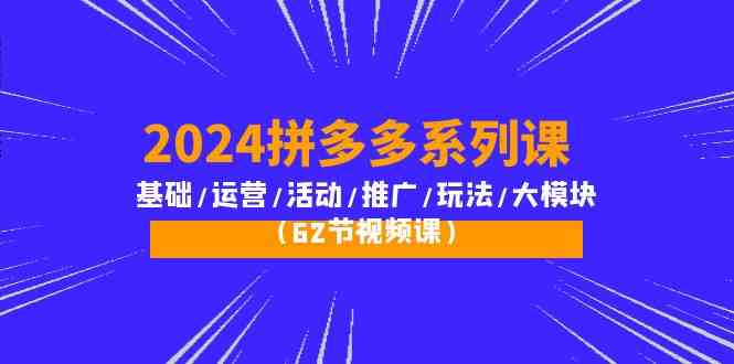 2024拼多多系列课：基础/运营/活动/推广/玩法/大模块（62节视频课）-旺铺专家