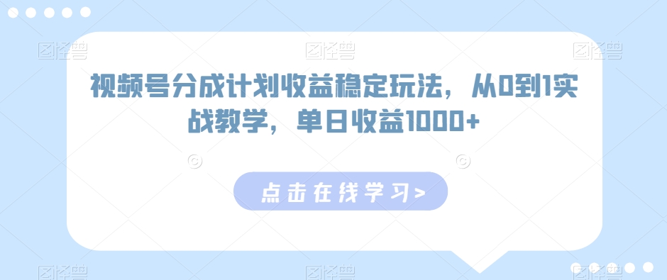 视频号分成计划收益稳定玩法，从0到1实战教学，单日收益1000+-旺铺专家