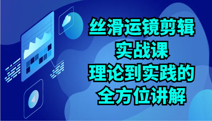 丝滑运镜剪辑实战课：理论到实践的全方位讲解（24节）-旺铺专家