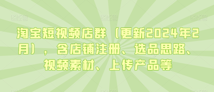 淘宝短视频店群（更新2024年2月），含店铺注册、选品思路、视频素材、上传产品等-旺铺专家