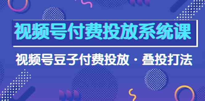 视频号付费投放系统课，视频号豆子付费投放·叠投打法（高清视频课）-旺铺专家