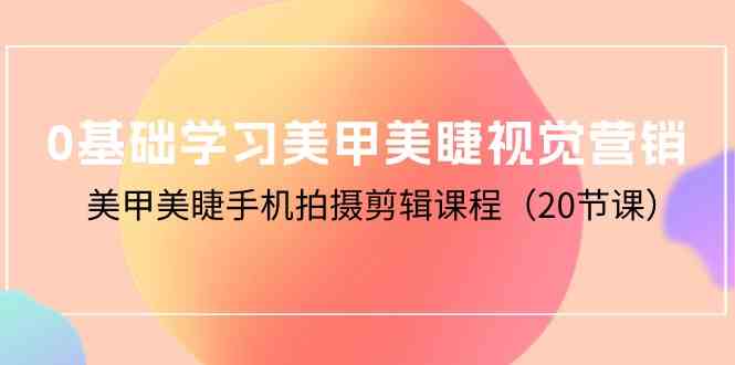0基础学习美甲美睫视觉营销，美甲美睫手机拍摄剪辑课程（20节课）-旺铺专家