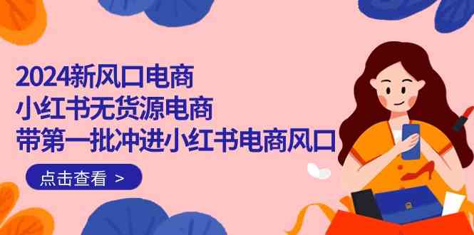 2024新风口电商，小红书无货源电商，带第一批冲进小红书电商风口（32节）-旺铺专家