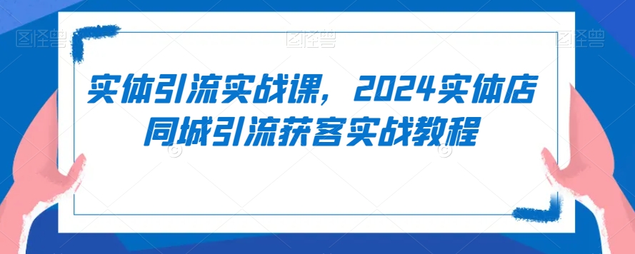实体引流实战课，2024实体店同城引流获客实战教程-旺铺专家