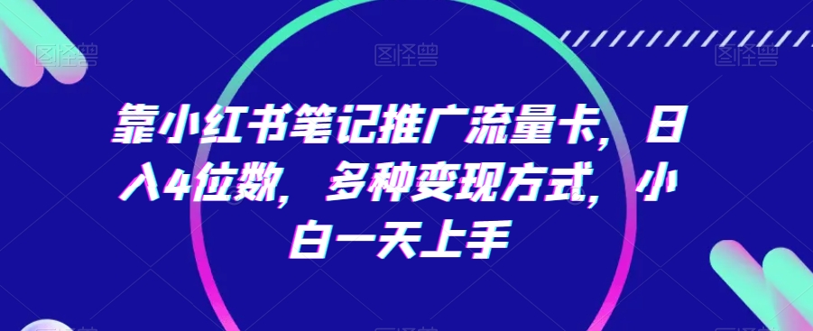 靠小红书笔记推广流量卡，日入4位数，多种变现方式，小白一天上手-旺铺专家