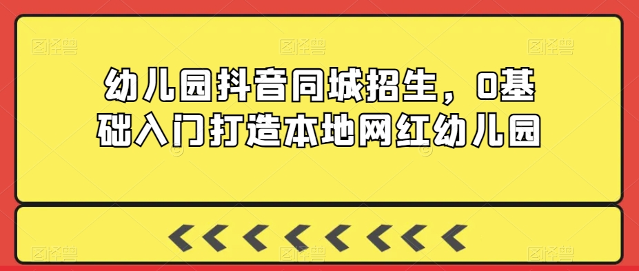 幼儿园抖音同城招生，0基础入门打造本地网红幼儿园-旺铺专家