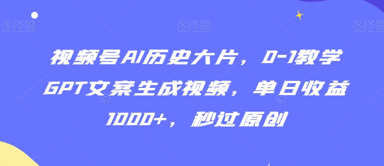 视频号AI历史大片，0-1教学GPT文案生成视频，单日收益1000+，秒过原创-旺铺专家