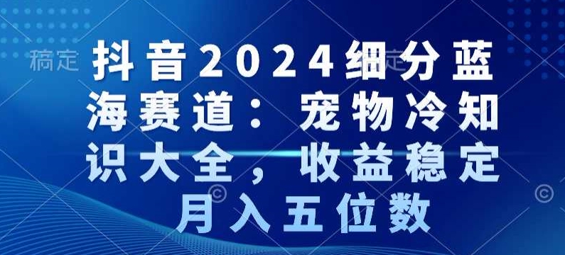抖音2024细分蓝海赛道：宠物冷知识大全，收益稳定，月入五位数-旺铺专家