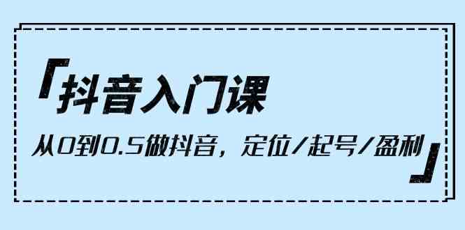 抖音入门课，从0到1做抖音，定位/起号/盈利（9节课）-旺铺专家