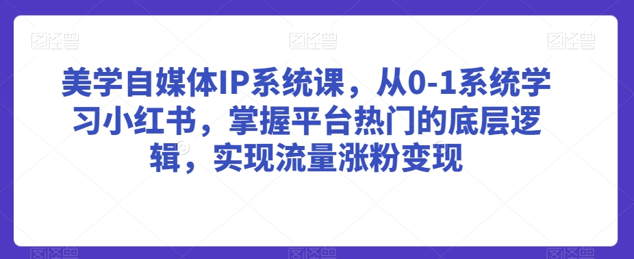 美学自媒体IP系统课，从0-1系统学习小红书，掌握平台热门的底层逻辑，实现流量涨粉变现-旺铺专家