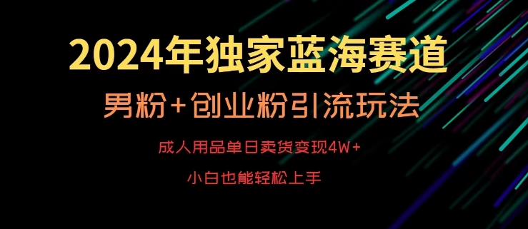 2024年独家蓝海赛道，成人用品单日卖货变现4W+，男粉+创业粉引流玩法，不愁搞不到流量-旺铺专家