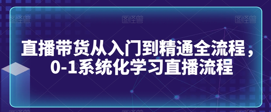 直播带货从入门到精通全流程，0-1系统化学习直播流程-旺铺专家