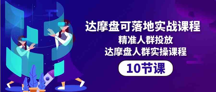 达摩盘可落地实战课程，精准人群投放，达摩盘人群实操课程（10节课）-旺铺专家