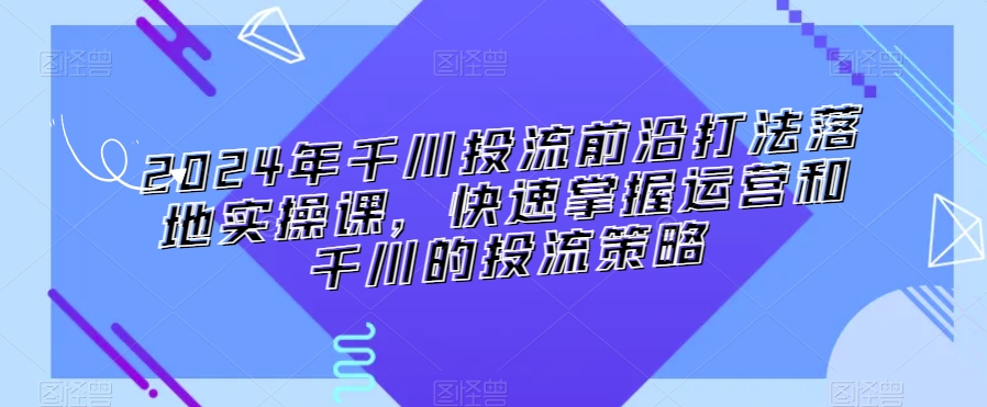 2024年千川投流前沿打法落地实操课，快速掌握运营和千川的投流策略-旺铺专家