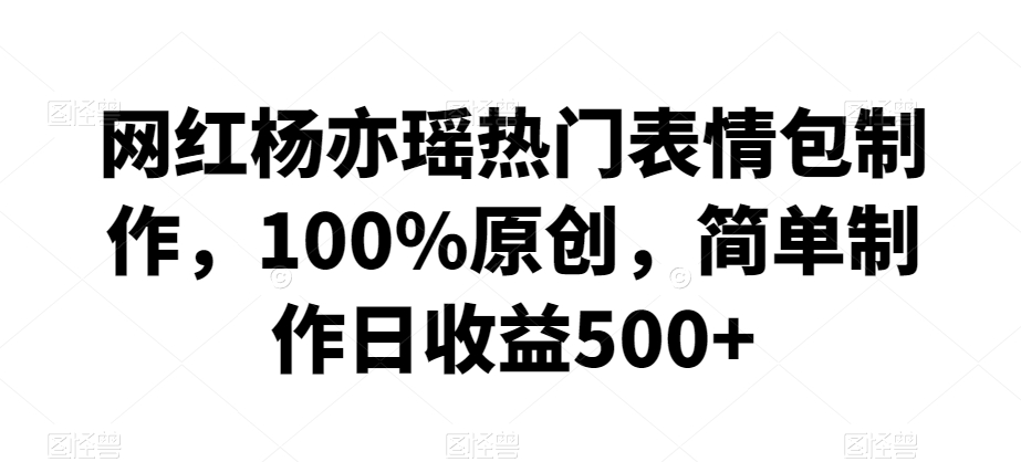 网红杨亦瑶热门表情包制作，100%原创，简单制作日收益500+-旺铺专家